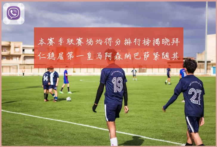 本赛季联赛场均得分排行榜揭晓拜仁稳居第一皇马阿森纳巴萨紧随其后
