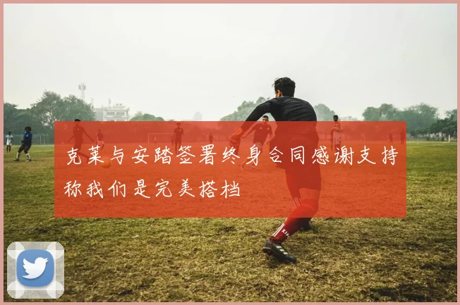 克莱与安踏签署终身合同感谢支持称我们是完美搭档