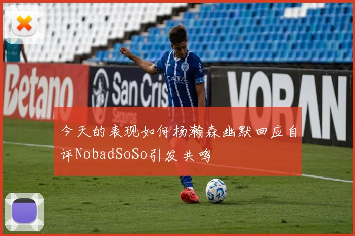 今天的表现如何杨瀚森幽默回应自评NobadSoSo引发共鸣