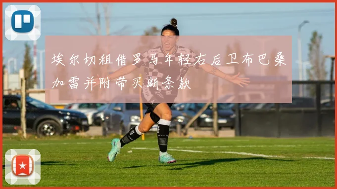 埃尔切租借罗马年轻右后卫布巴桑加雷并附带买断条款