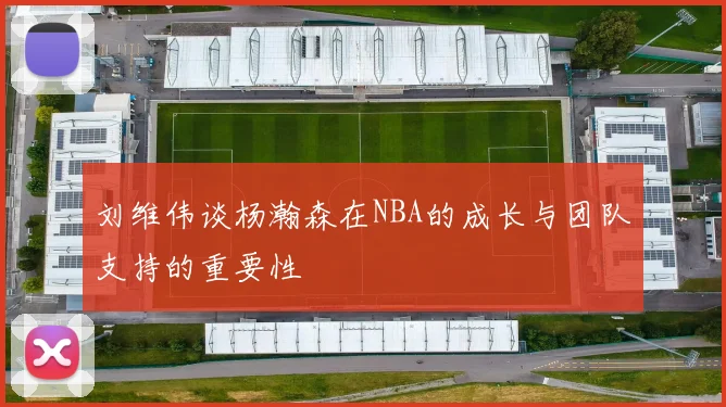 刘维伟谈杨瀚森在NBA的成长与团队支持的重要性