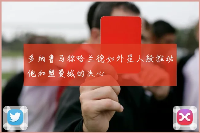 多纳鲁马称哈兰德如外星人般推动他加盟曼城的决心