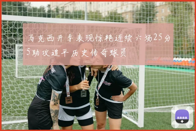 马克西开季表现惊艳连续六场25分5助攻追平历史传奇球员