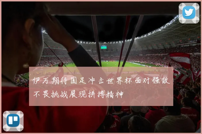 伊万期待国足冲击世界杯面对强敌不畏挑战展现拼搏精神