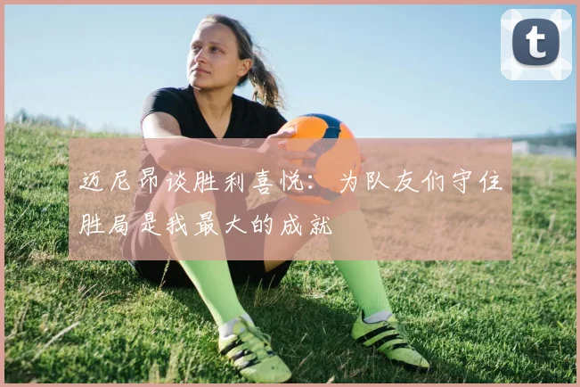 迈尼昂谈胜利喜悦：为队友们守住胜局是我最大的成就