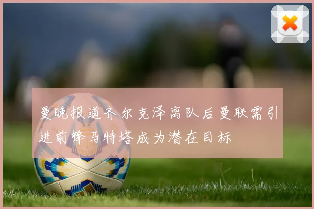 曼晚报道齐尔克泽离队后曼联需引进前锋马特塔成为潜在目标