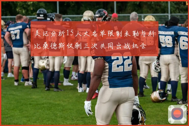 美记分析15人大名单限制米勒与科比桑德斯仅剩三次共同出战机会