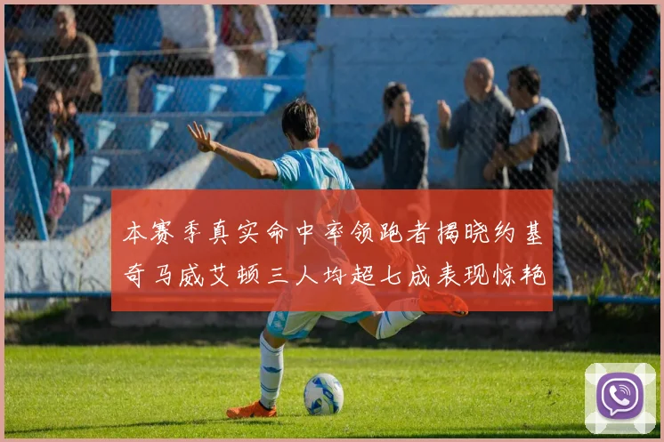 本赛季真实命中率领跑者揭晓约基奇马威艾顿三人均超七成表现惊艳