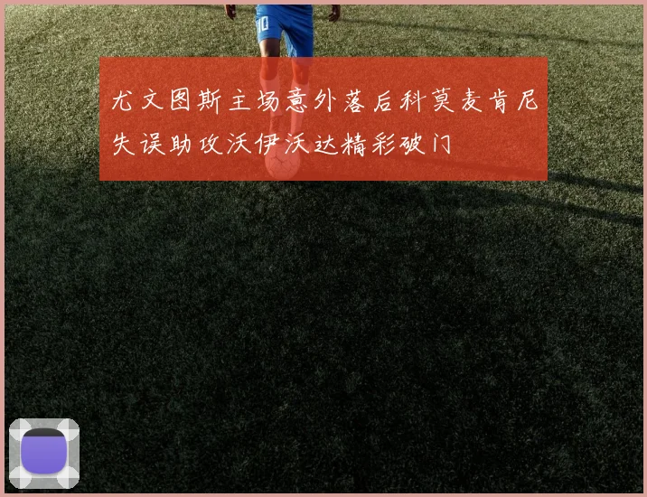 尤文图斯主场意外落后科莫麦肯尼失误助攻沃伊沃达精彩破门