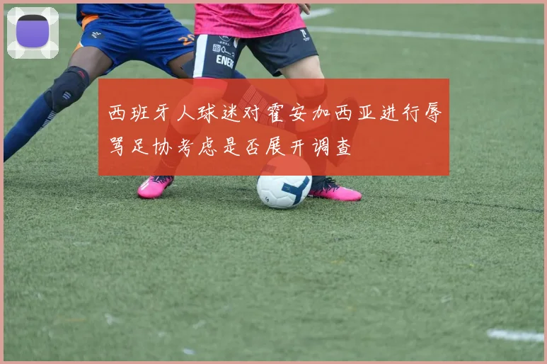 西班牙人球迷对霍安加西亚进行辱骂足协考虑是否展开调查