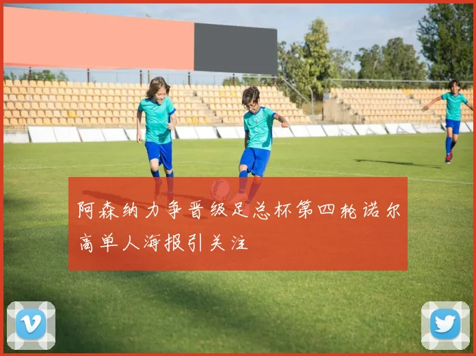 阿森纳力争晋级足总杯第四轮诺尔高单人海报引关注