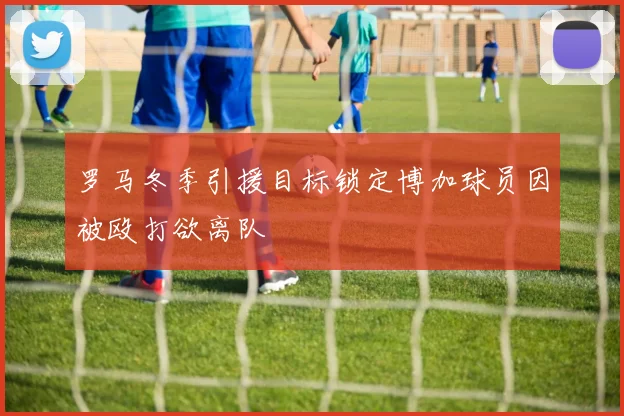 罗马冬季引援目标锁定博加球员因被殴打欲离队