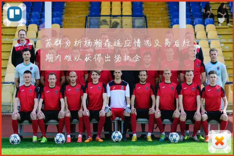 苏群分析杨瀚森适应情况交易后短期内难以获得出场机会