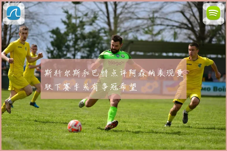 斯科尔斯和巴特点评阿森纳表现曼联下赛季或有争冠希望