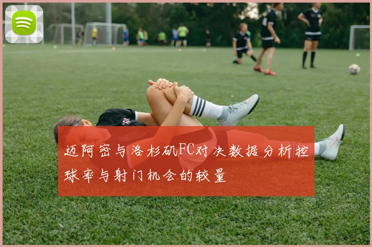 迈阿密与洛杉矶FC对决数据分析控球率与射门机会的较量