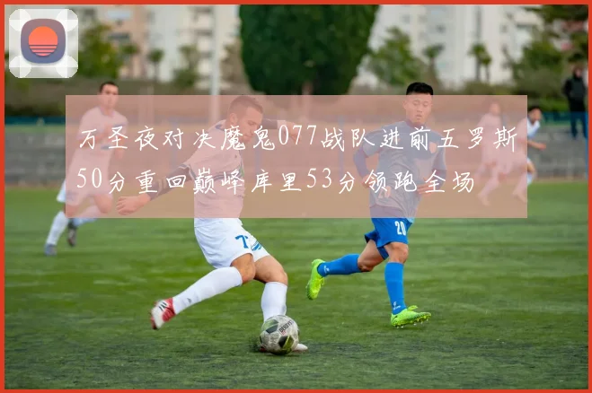 万圣夜对决魔鬼077战队进前五罗斯50分重回巅峰库里53分领跑全场