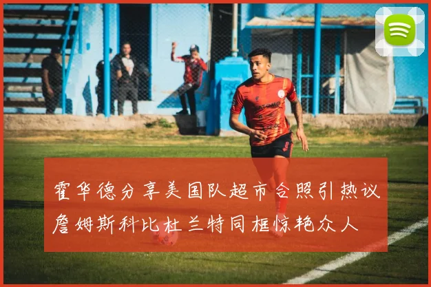 霍华德分享美国队超市合照引热议詹姆斯科比杜兰特同框惊艳众人