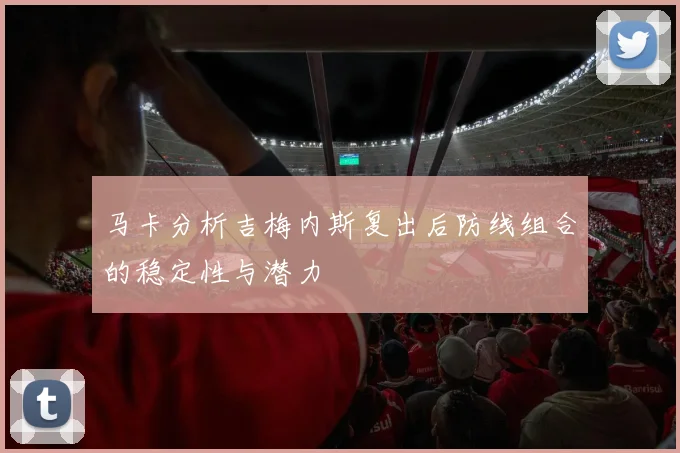 马卡分析吉梅内斯复出后防线组合的稳定性与潜力