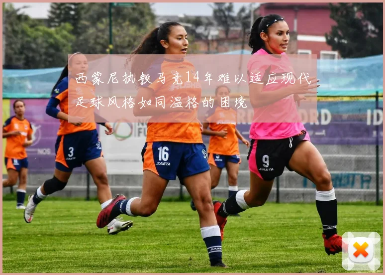 西蒙尼执教马竞14年难以适应现代足球风格如同温格的困境