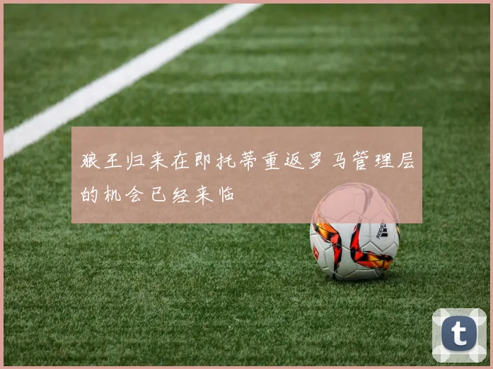 狼王归来在即托蒂重返罗马管理层的机会已经来临