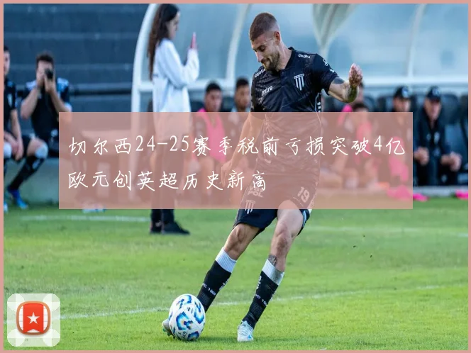 切尔西24-25赛季税前亏损突破4亿欧元创英超历史新高