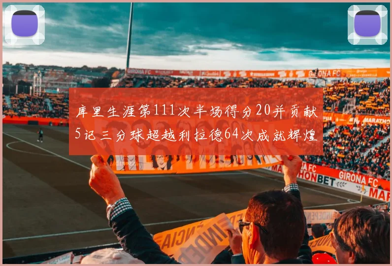 库里生涯第111次半场得分20并贡献5记三分球超越利拉德64次成就辉煌
