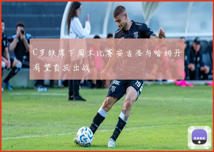 C罗缺席下周末比赛安吉洛与哈姆丹有望首发出战