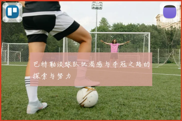 巴特勒谈球队饥渴感与夺冠之路的探索与努力