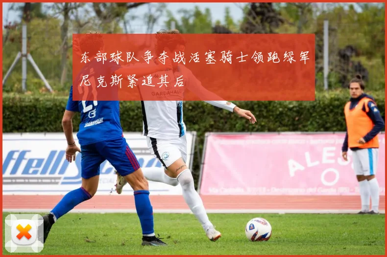 东部球队争夺战活塞骑士领跑绿军尼克斯紧追其后