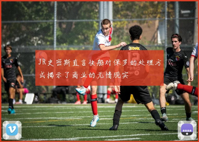 JR史密斯直言快船对保罗的处理方式揭示了商业的无情现实