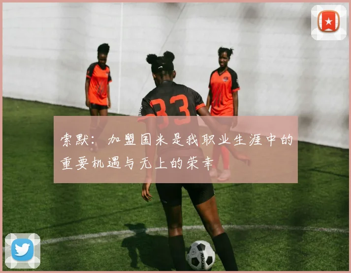 索默：加盟国米是我职业生涯中的重要机遇与无上的荣幸