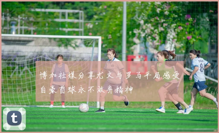 博加社媒分享尤文与罗马平局感受自豪首球永不放弃精神