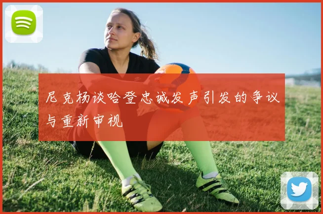 尼克杨谈哈登忠诚发声引发的争议与重新审视
