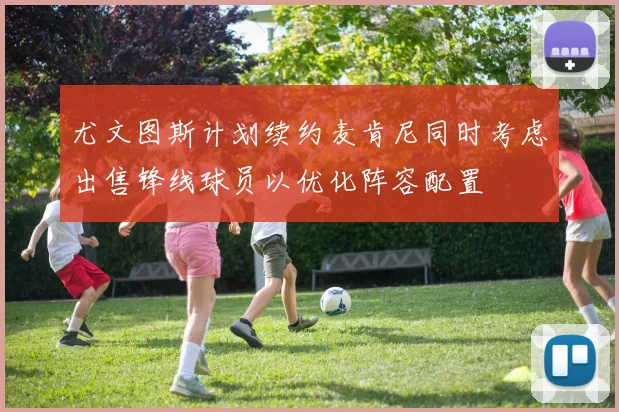 尤文图斯计划续约麦肯尼同时考虑出售锋线球员以优化阵容配置
