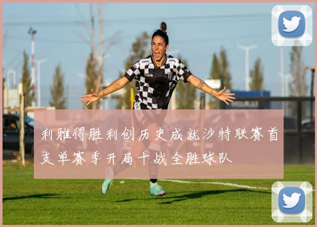 利雅得胜利创历史成就沙特联赛首支单赛季开局十战全胜球队
