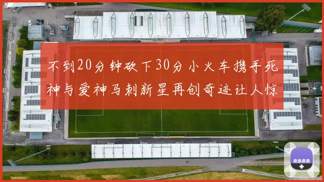 不到20分钟砍下30分小火车携手死神与爱神马刺新星再创奇迹让人惊讶