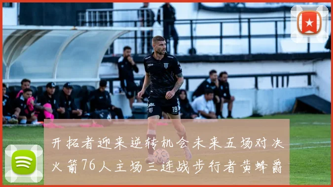 开拓者迎来逆转机会未来五场对决火箭76人主场三连战步行者黄蜂爵士