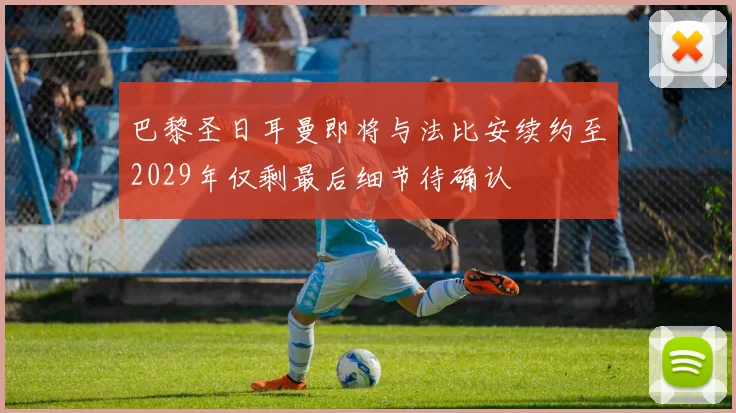 巴黎圣日耳曼即将与法比安续约至2029年仅剩最后细节待确认