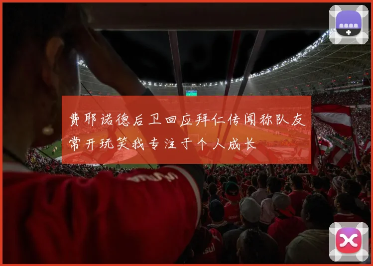 费耶诺德后卫回应拜仁传闻称队友常开玩笑我专注于个人成长