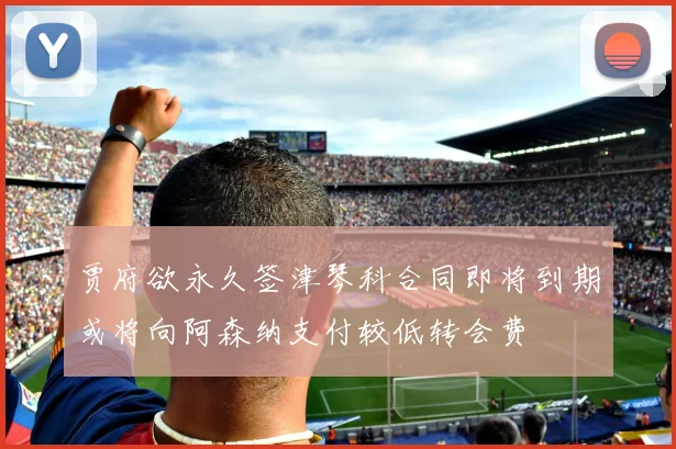 贾府欲永久签津琴科合同即将到期或将向阿森纳支付较低转会费