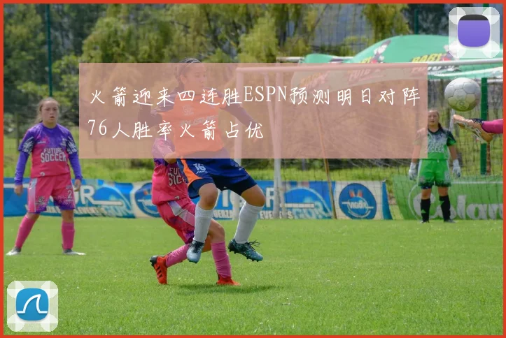 火箭迎来四连胜ESPN预测明日对阵76人胜率火箭占优