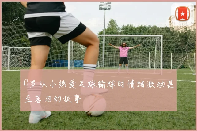 C罗从小热爱足球输球时情绪激动甚至落泪的故事