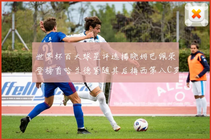 世界杯百大球星评选揭晓姆巴佩荣登榜首哈兰德紧随其后梅西第八C罗位列第二十五