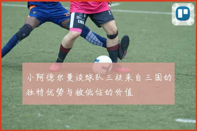 小阿德尔曼谈球队三核来自三国的独特优势与被低估的价值