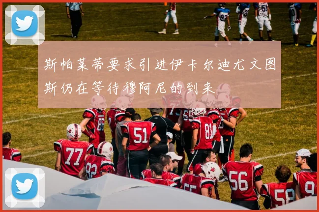 斯帕莱蒂要求引进伊卡尔迪尤文图斯仍在等待穆阿尼的到来