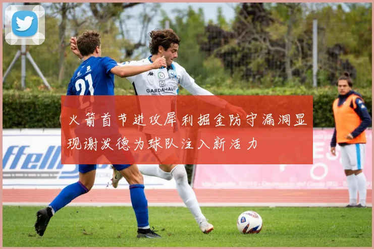 火箭首节进攻犀利掘金防守漏洞显现谢泼德为球队注入新活力