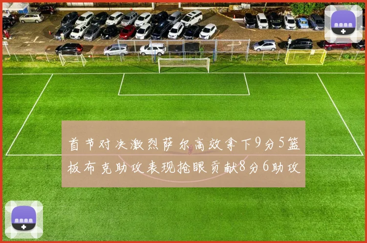 首节对决激烈萨尔高效拿下9分5篮板布克助攻表现抢眼贡献8分6助攻