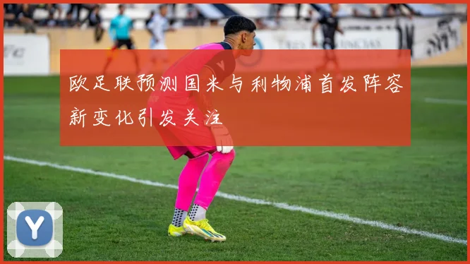 欧足联预测国米与利物浦首发阵容新变化引发关注