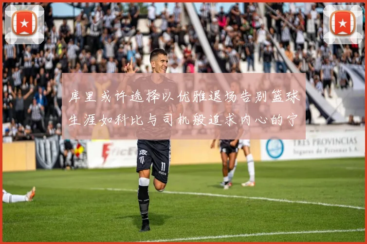 库里或许选择以优雅退场告别篮球生涯如科比与司机般追求内心的宁静