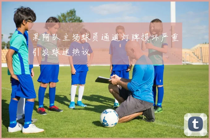 果阿队主场球员通道灯牌损坏严重引发球迷热议